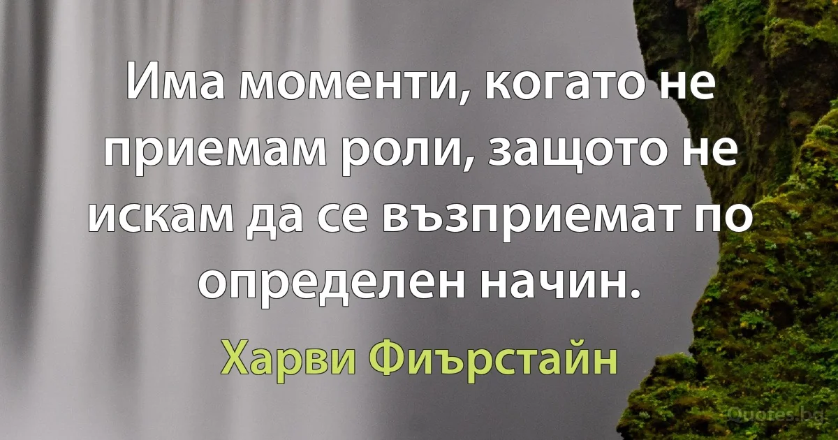 Има моменти, когато не приемам роли, защото не искам да се възприемат по определен начин. (Харви Фиърстайн)