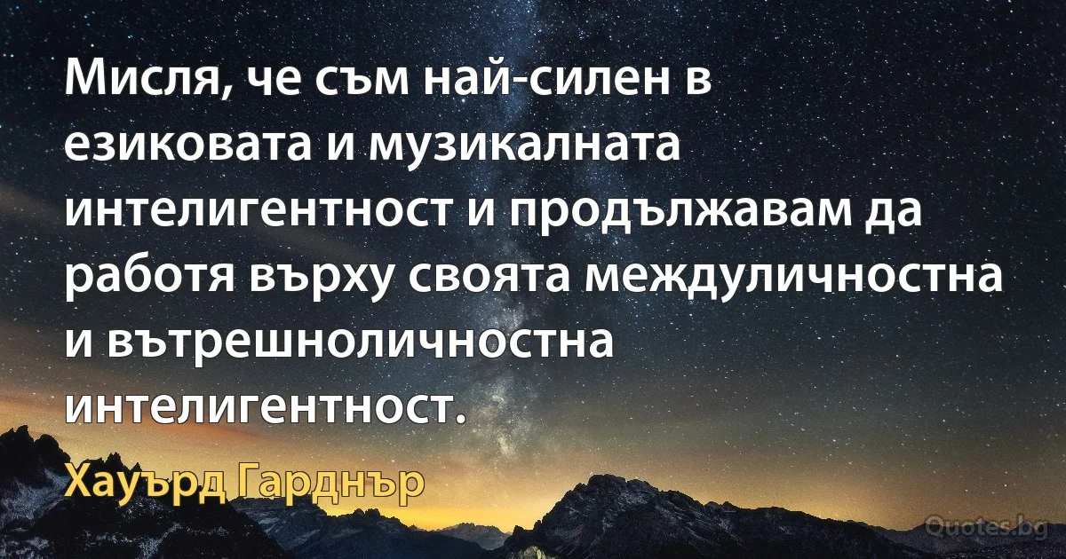 Мисля, че съм най-силен в езиковата и музикалната интелигентност и продължавам да работя върху своята междуличностна и вътрешноличностна интелигентност. (Хауърд Гарднър)