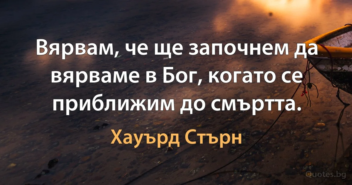 Вярвам, че ще започнем да вярваме в Бог, когато се приближим до смъртта. (Хауърд Стърн)