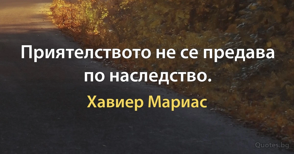 Приятелството не се предава по наследство. (Хавиер Мариас)