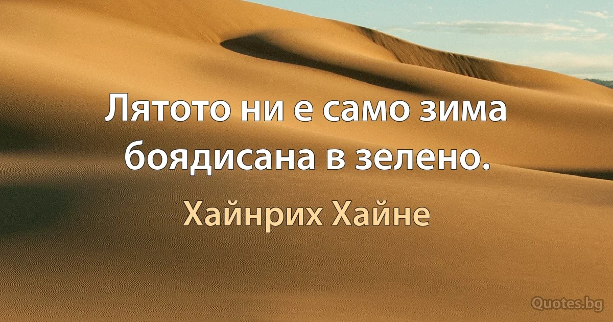 Лятото ни е само зима боядисана в зелено. (Хайнрих Хайне)