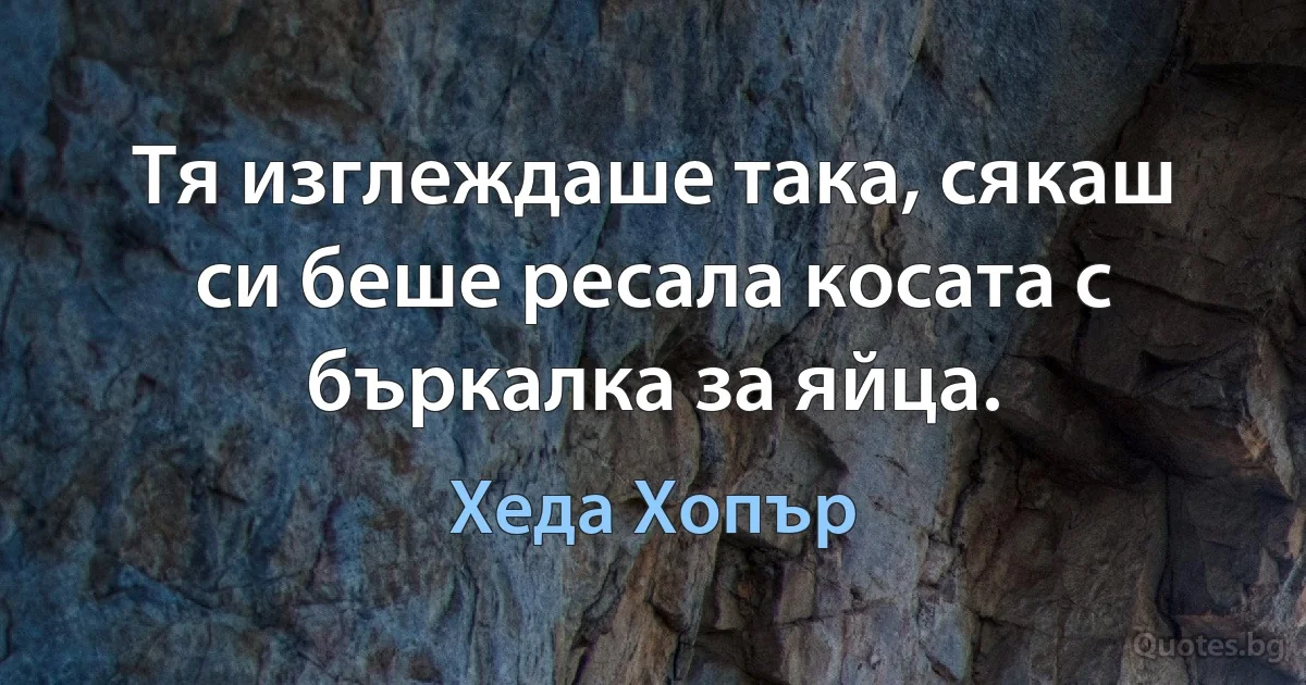 Тя изглеждаше така, сякаш си беше ресала косата с бъркалка за яйца. (Хеда Хопър)