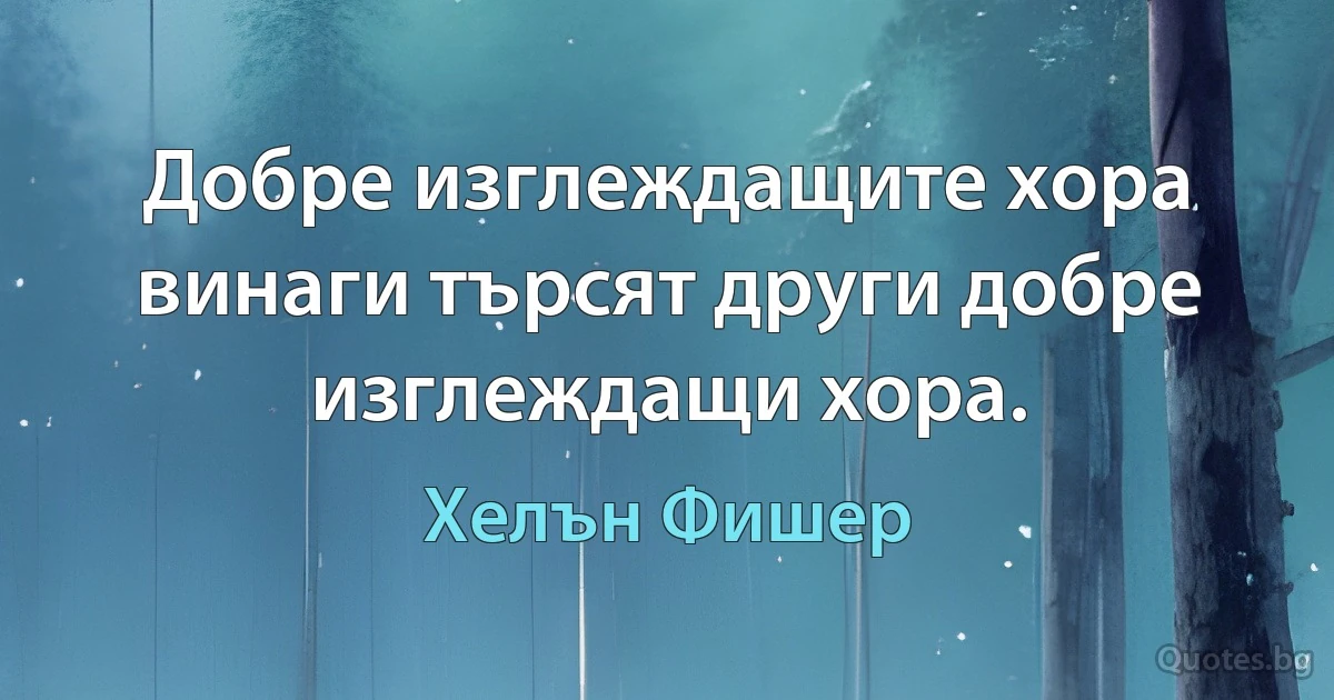 Добре изглеждащите хора винаги търсят други добре изглеждащи хора. (Хелън Фишер)