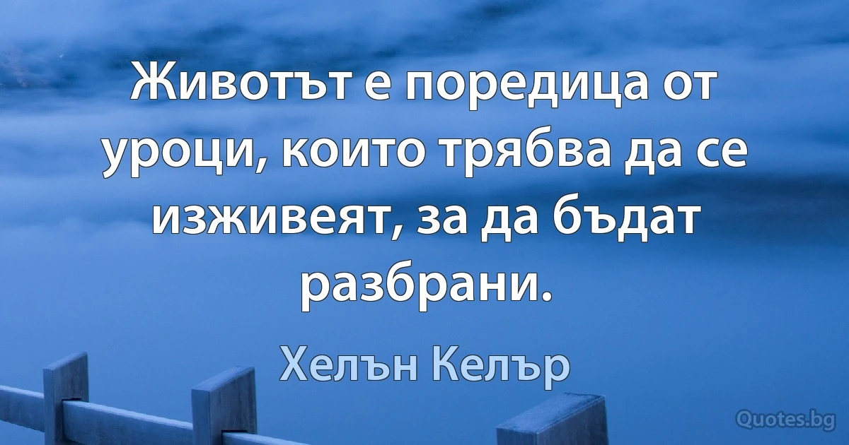 Животът е поредица от уроци, които трябва да се изживеят, за да бъдат разбрани. (Хелън Келър)