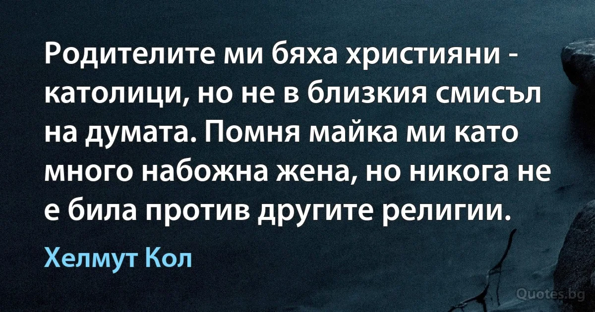 Родителите ми бяха християни - католици, но не в близкия смисъл на думата. Помня майка ми като много набожна жена, но никога не е била против другите религии. (Хелмут Кол)