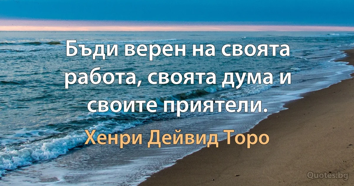 Бъди верен на своята работа, своята дума и своите приятели. (Хенри Дейвид Торо)