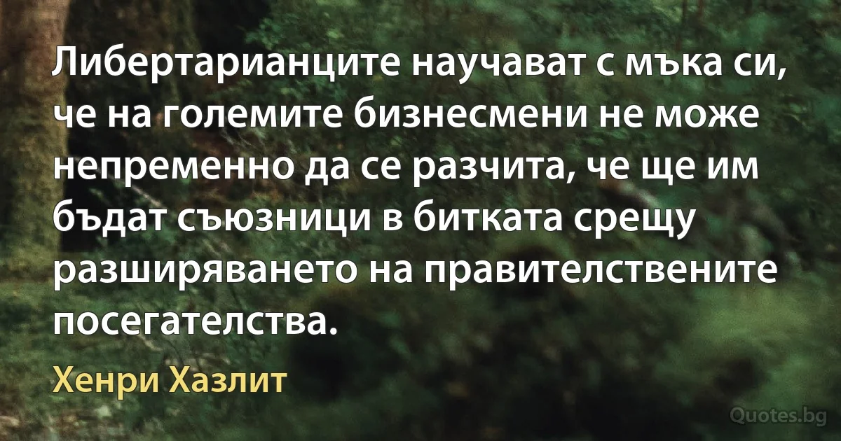 Либертарианците научават с мъка си, че на големите бизнесмени не може непременно да се разчита, че ще им бъдат съюзници в битката срещу разширяването на правителствените посегателства. (Хенри Хазлит)