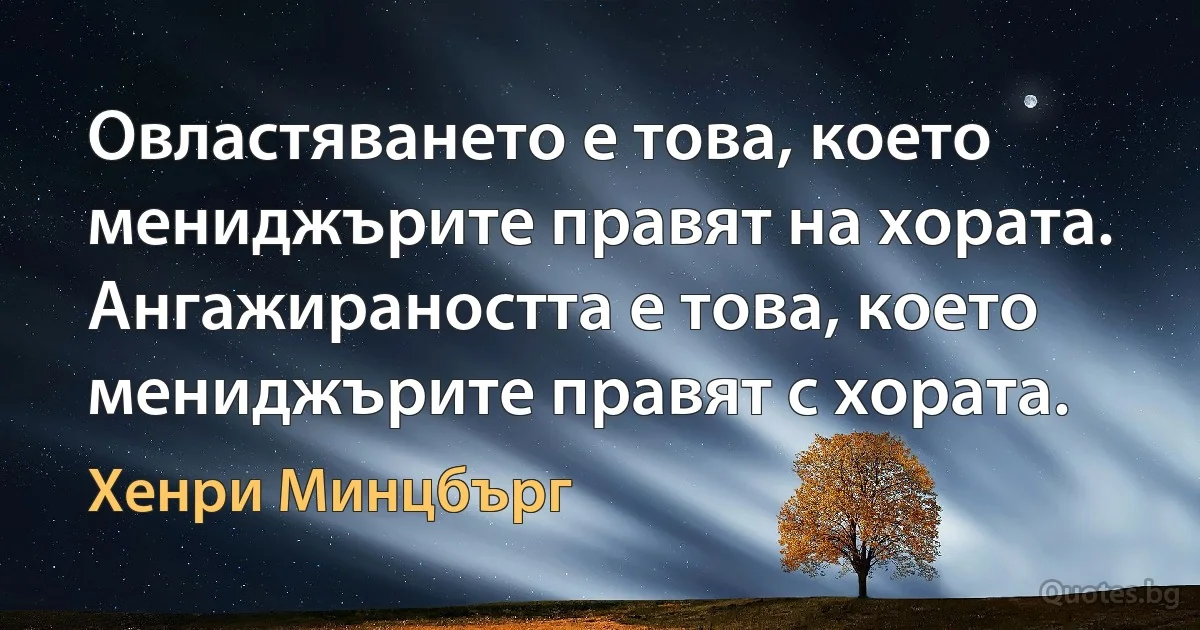 Овластяването е това, което мениджърите правят на хората. Ангажираността е това, което мениджърите правят с хората. (Хенри Минцбърг)