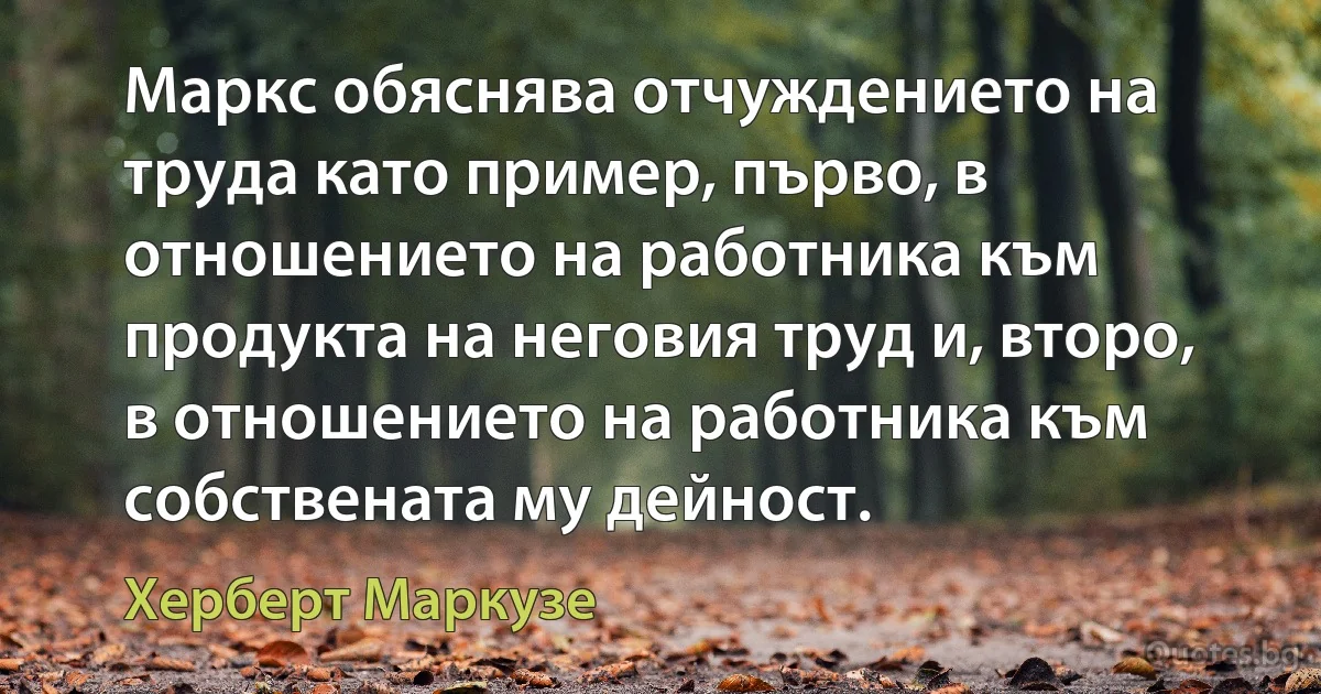 Маркс обяснява отчуждението на труда като пример, първо, в отношението на работника към продукта на неговия труд и, второ, в отношението на работника към собствената му дейност. (Херберт Маркузе)