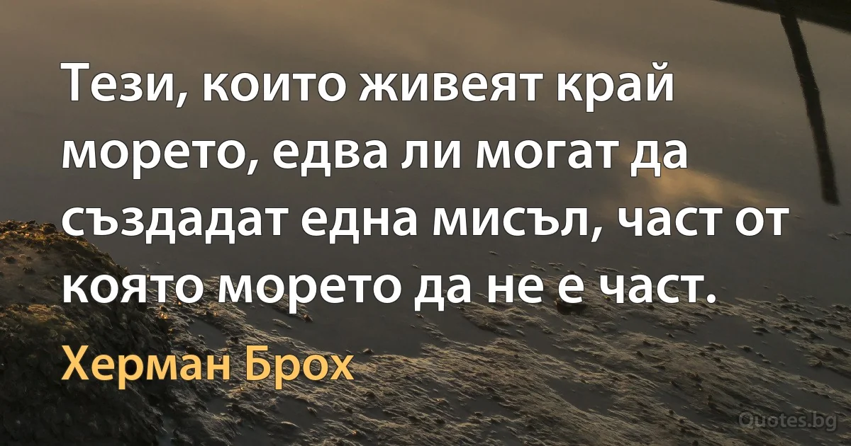 Тези, които живеят край морето, едва ли могат да създадат една мисъл, част от която морето да не е част. (Херман Брох)