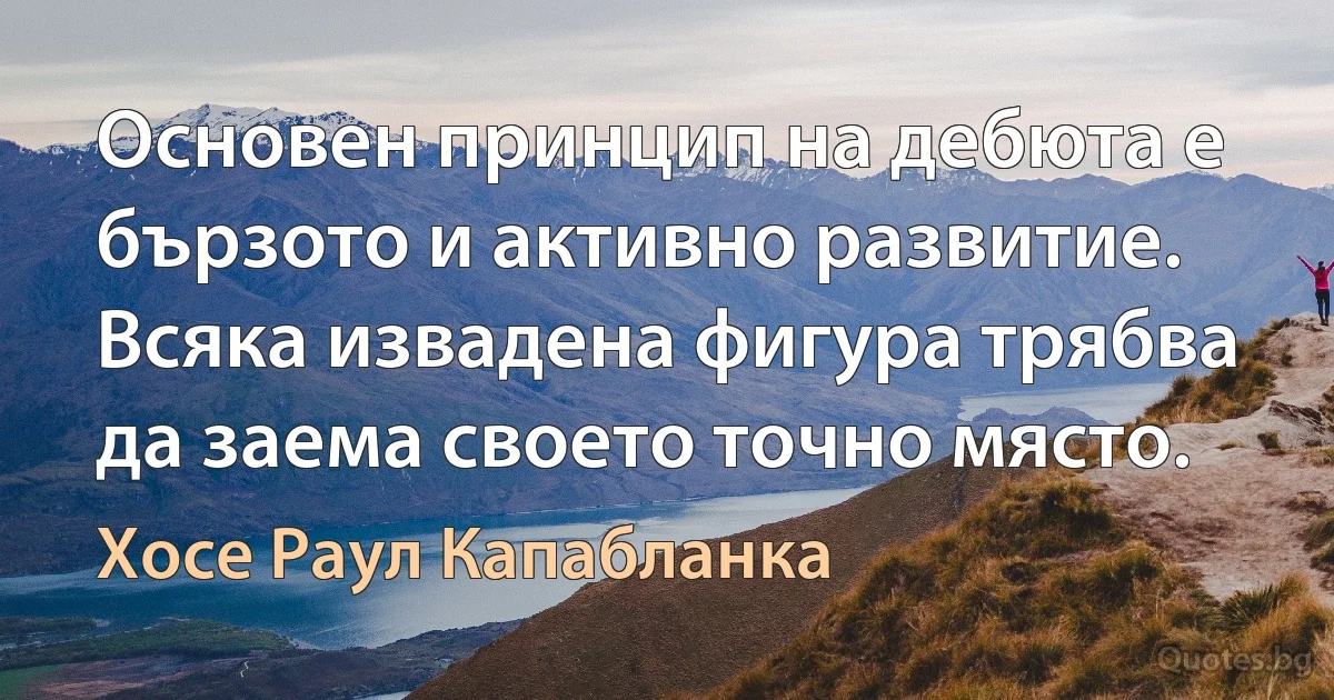 Основен принцип на дебюта е бързото и активно развитие. Всяка извадена фигура трябва да заема своето точно място. (Хосе Раул Капабланка)