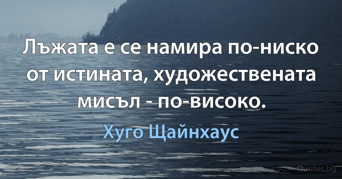 Лъжата е се намира по-ниско от истината, художествената мисъл - по-високо. (Хуго Щайнхаус)