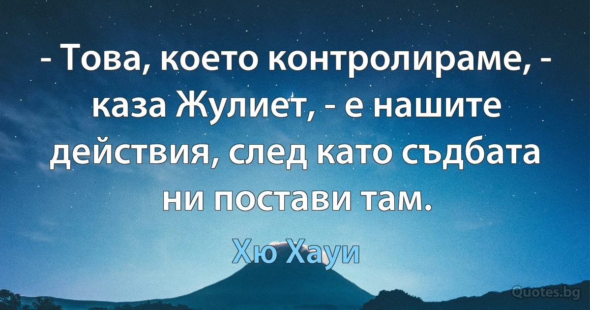 - Това, което контролираме, - каза Жулиет, - е нашите действия, след като съдбата ни постави там. (Хю Хауи)