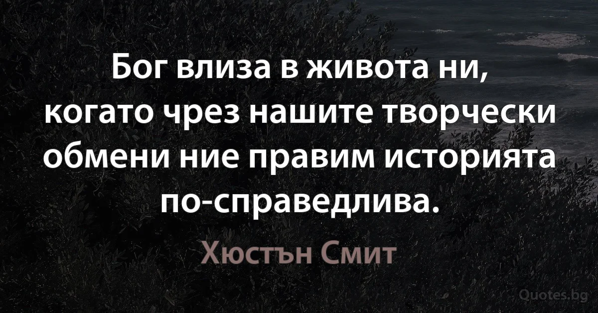 Бог влиза в живота ни, когато чрез нашите творчески обмени ние правим историята по-справедлива. (Хюстън Смит)