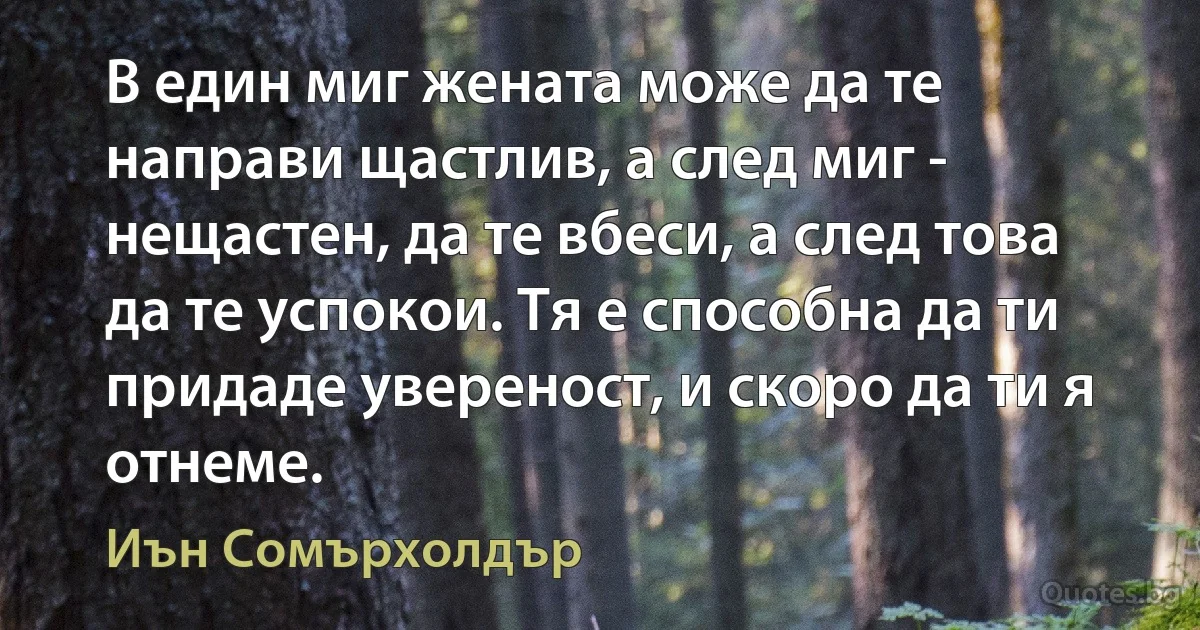 В един миг жената може да те направи щастлив, а след миг - нещастен, да те вбеси, а след това да те успокои. Тя е способна да ти придаде увереност, и скоро да ти я отнеме. (Иън Сомърхолдър)