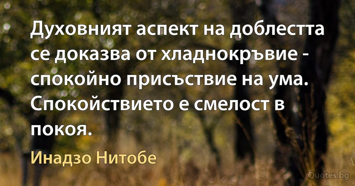 Духовният аспект на доблестта се доказва от хладнокръвие - спокойно присъствие на ума. Спокойствието е смелост в покоя. (Инадзо Нитобе)