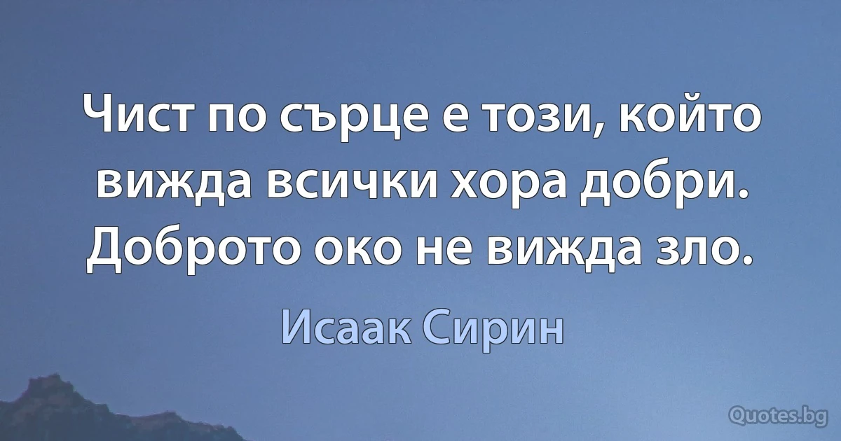 Чист по сърце е този, който вижда всички хора добри. Доброто око не вижда зло. (Исаак Сирин)