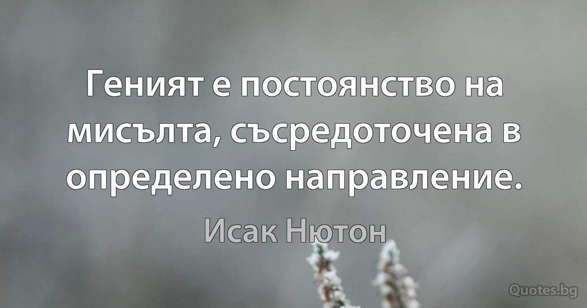 Геният е постоянство на мисълта, съсредоточена в определено направление. (Исак Нютон)