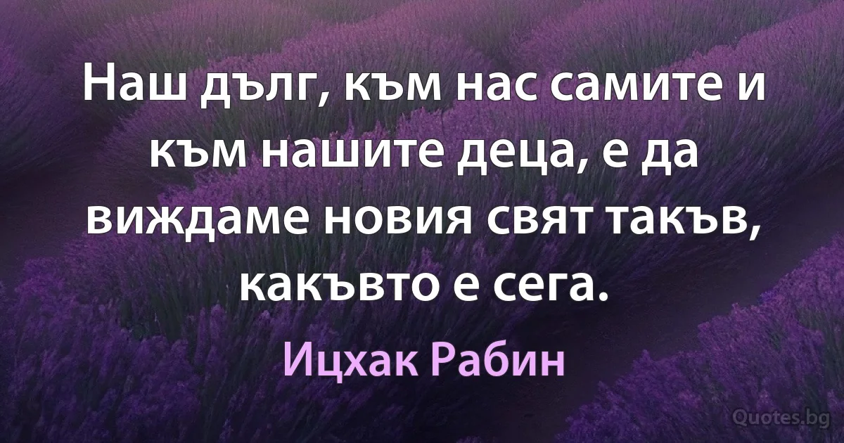 Наш дълг, към нас самите и към нашите деца, е да виждаме новия свят такъв, какъвто е сега. (Ицхак Рабин)