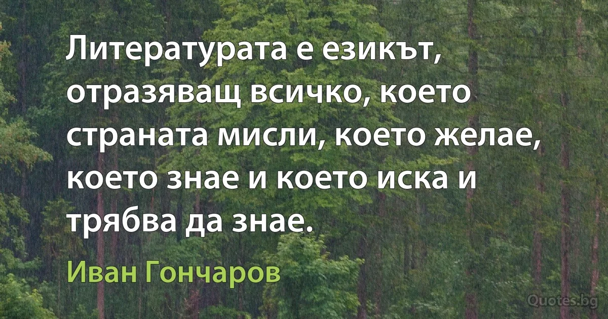 Литературата е езикът, отразяващ всичко, което страната мисли, което желае, което знае и което иска и трябва да знае. (Иван Гончаров)