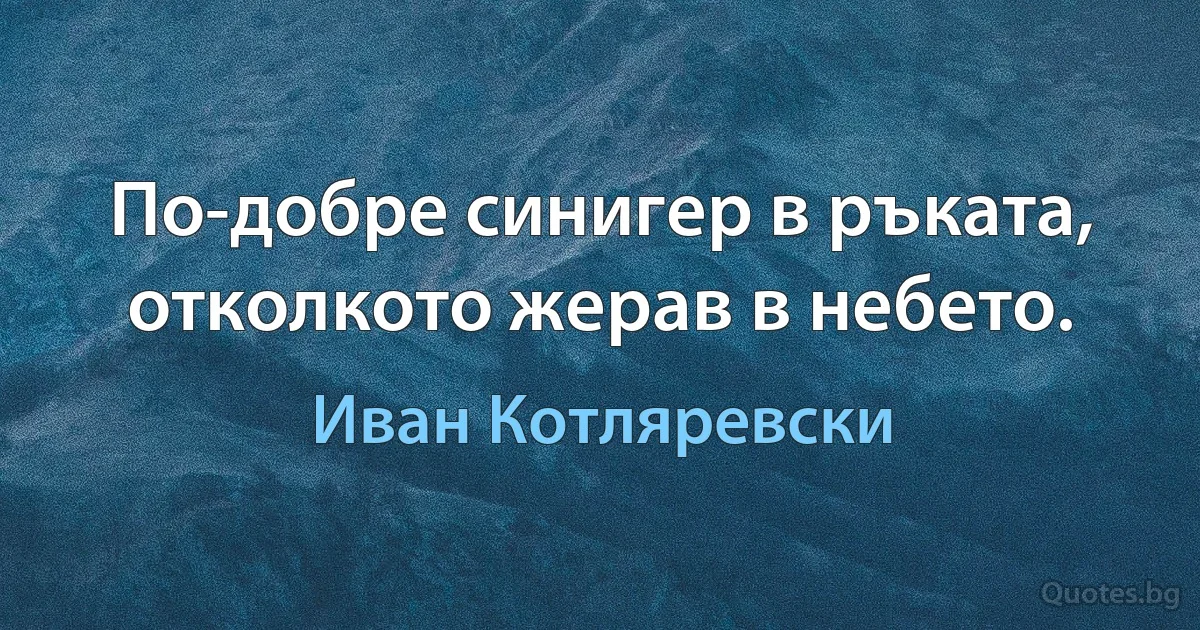 По-добре синигер в ръката, отколкото жерав в небето. (Иван Котляревски)