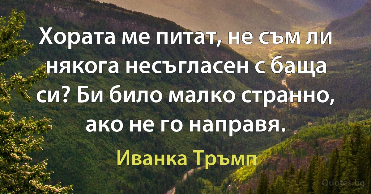 Хората ме питат, не съм ли някога несъгласен с баща си? Би било малко странно, ако не го направя. (Иванка Тръмп)