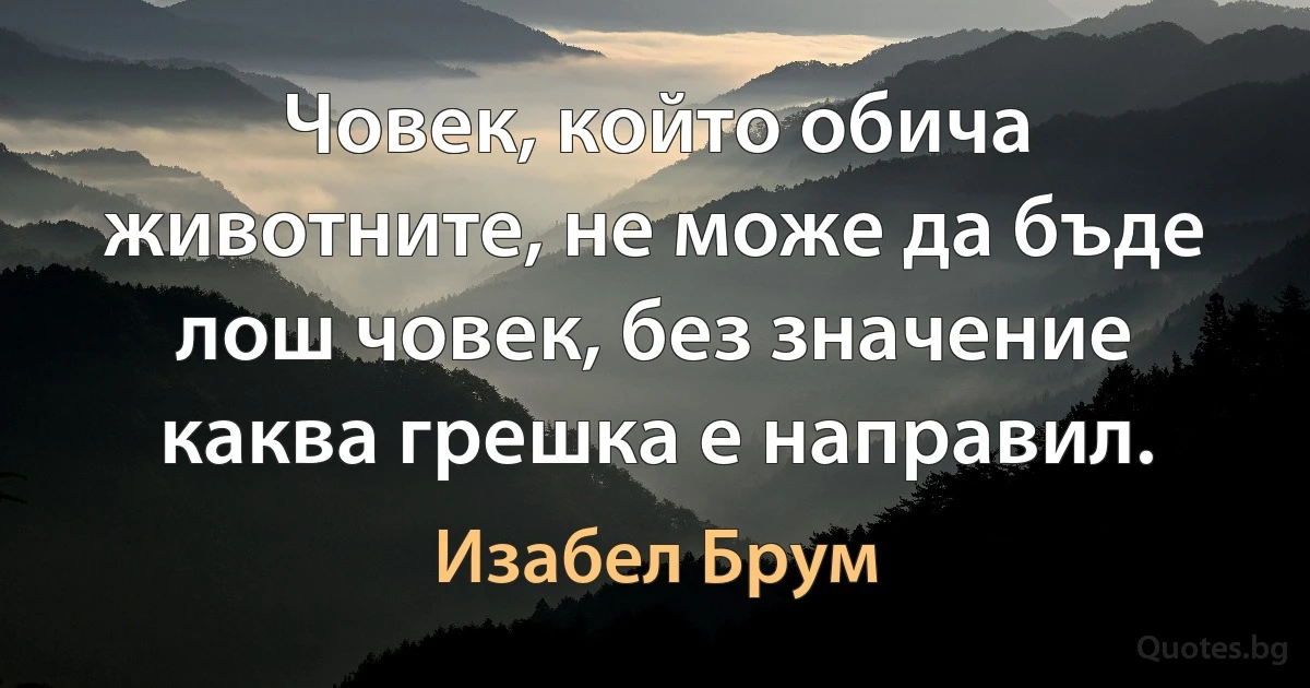 Човек, който обича животните, не може да бъде лош човек, без значение каква грешка е направил. (Изабел Брум)