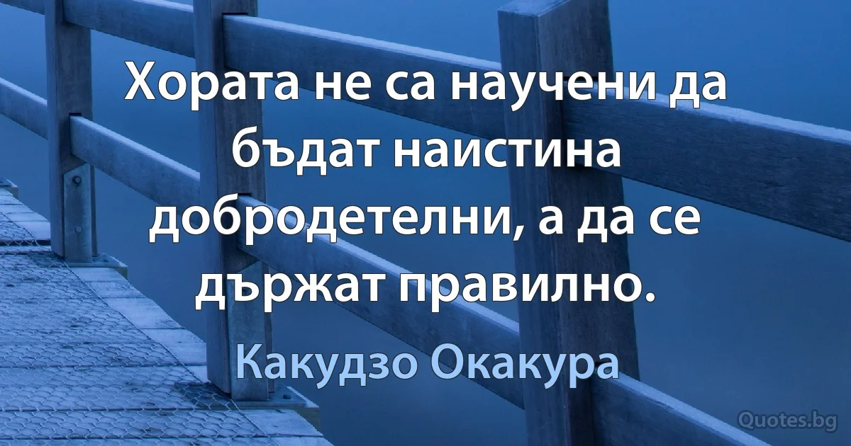 Хората не са научени да бъдат наистина добродетелни, а да се държат правилно. (Какудзо Окакура)