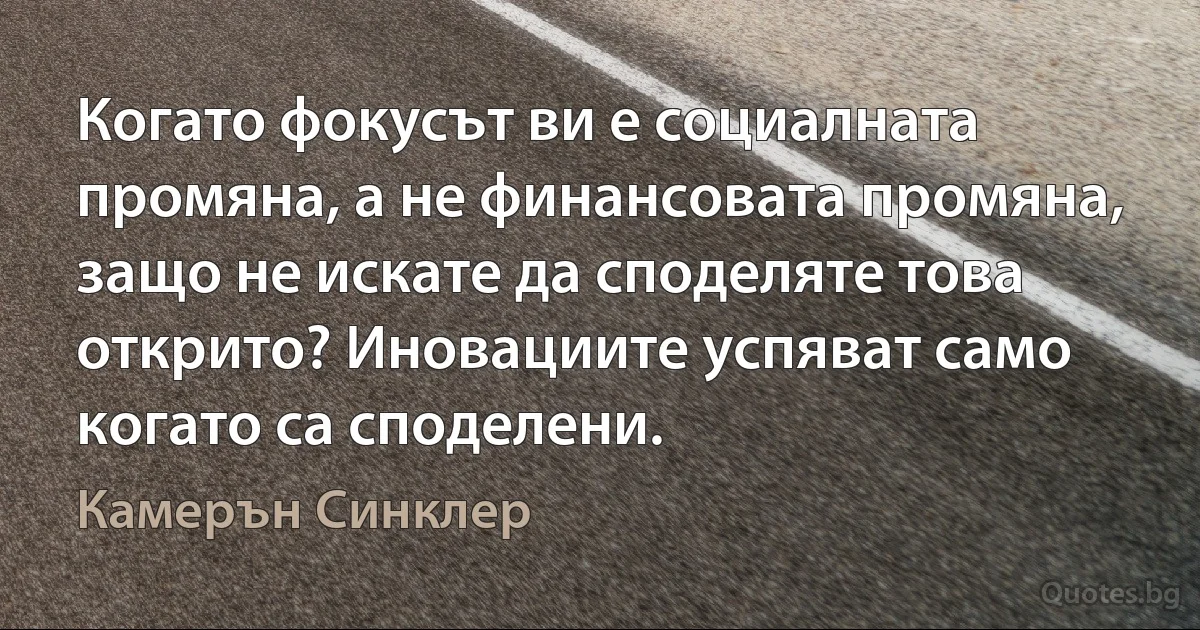 Когато фокусът ви е социалната промяна, а не финансовата промяна, защо не искате да споделяте това открито? Иновациите успяват само когато са споделени. (Камерън Синклер)