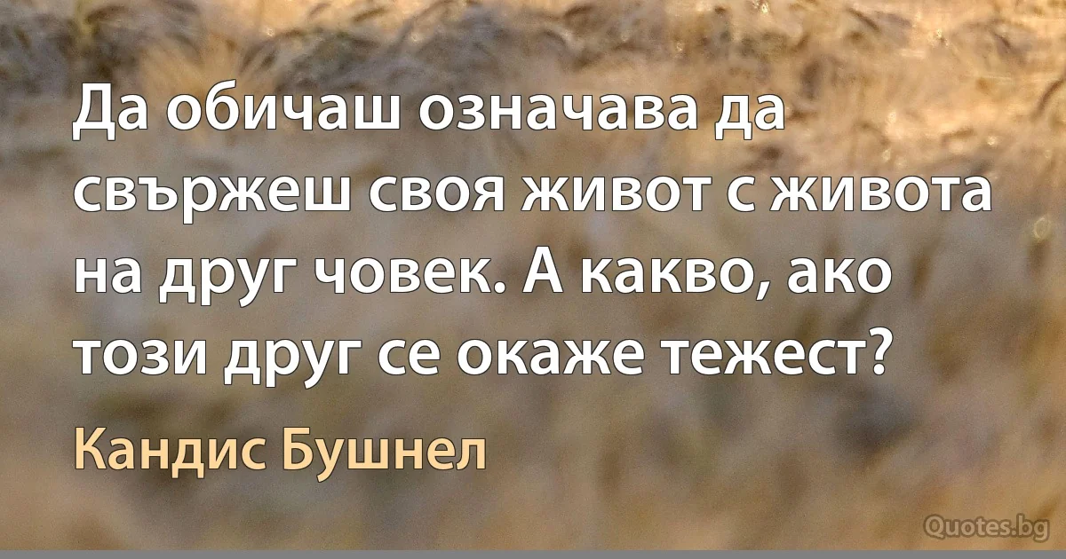 Да обичаш означава да свържеш своя живот с живота на друг човек. А какво, ако този друг се окаже тежест? (Кандис Бушнел)