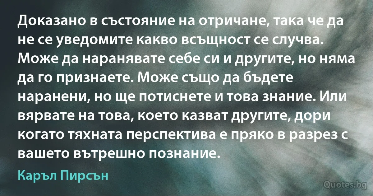 Доказано в състояние на отричане, така че да не се уведомите какво всъщност се случва. Може да наранявате себе си и другите, но няма да го признаете. Може също да бъдете наранени, но ще потиснете и това знание. Или вярвате на това, което казват другите, дори когато тяхната перспектива е пряко в разрез с вашето вътрешно познание. (Каръл Пирсън)