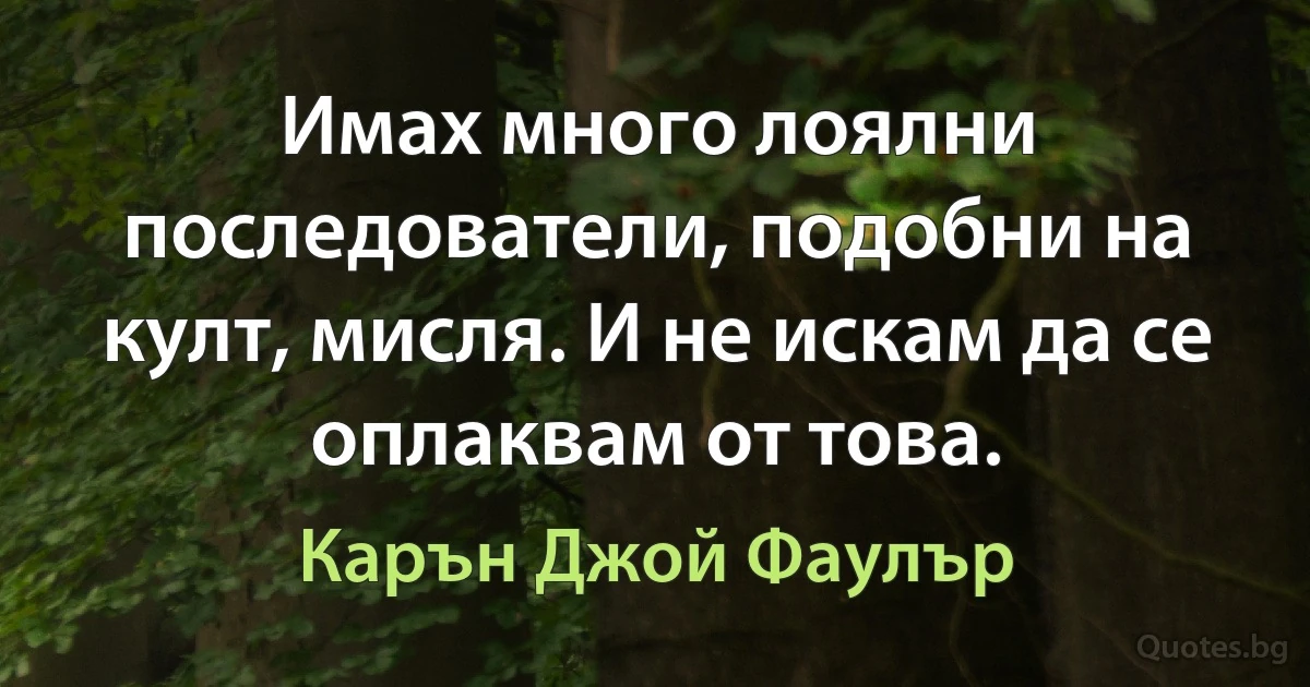 Имах много лоялни последователи, подобни на култ, мисля. И не искам да се оплаквам от това. (Карън Джой Фаулър)