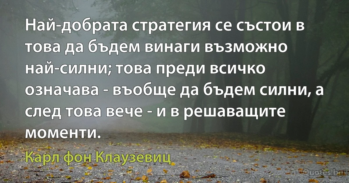 Най-добрата стратегия се състои в това да бъдем винаги възможно най-силни; това преди всичко означава - въобще да бъдем силни, а след това вече - и в решаващите моменти. (Карл фон Клаузевиц)