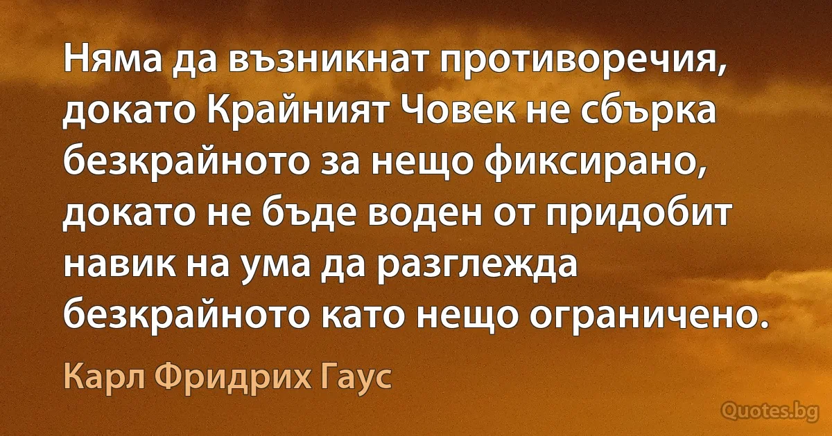 Няма да възникнат противоречия, докато Крайният Човек не сбърка безкрайното за нещо фиксирано, докато не бъде воден от придобит навик на ума да разглежда безкрайното като нещо ограничено. (Карл Фридрих Гаус)