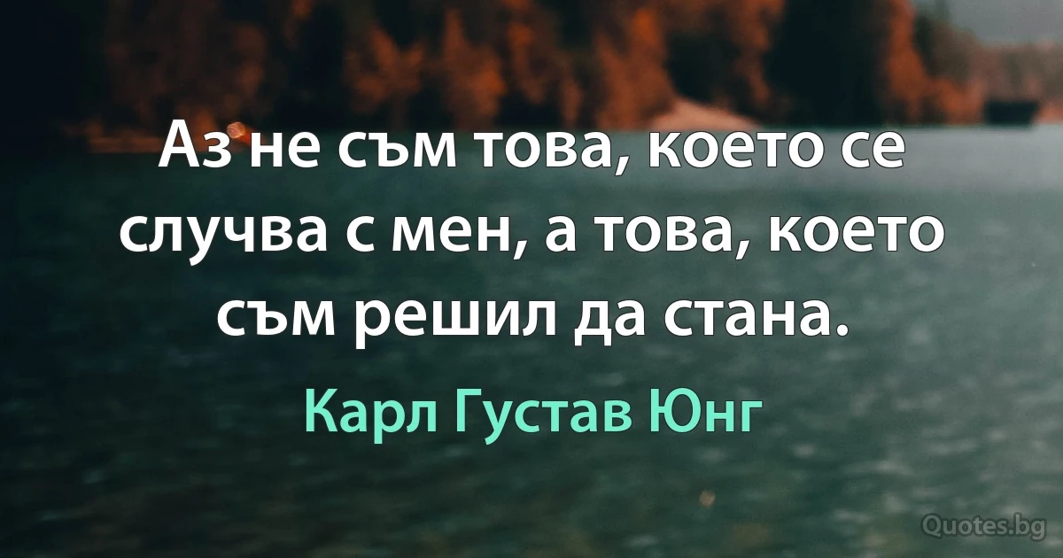 Аз не съм това, което се случва с мен, а това, което съм решил да стана. (Карл Густав Юнг)