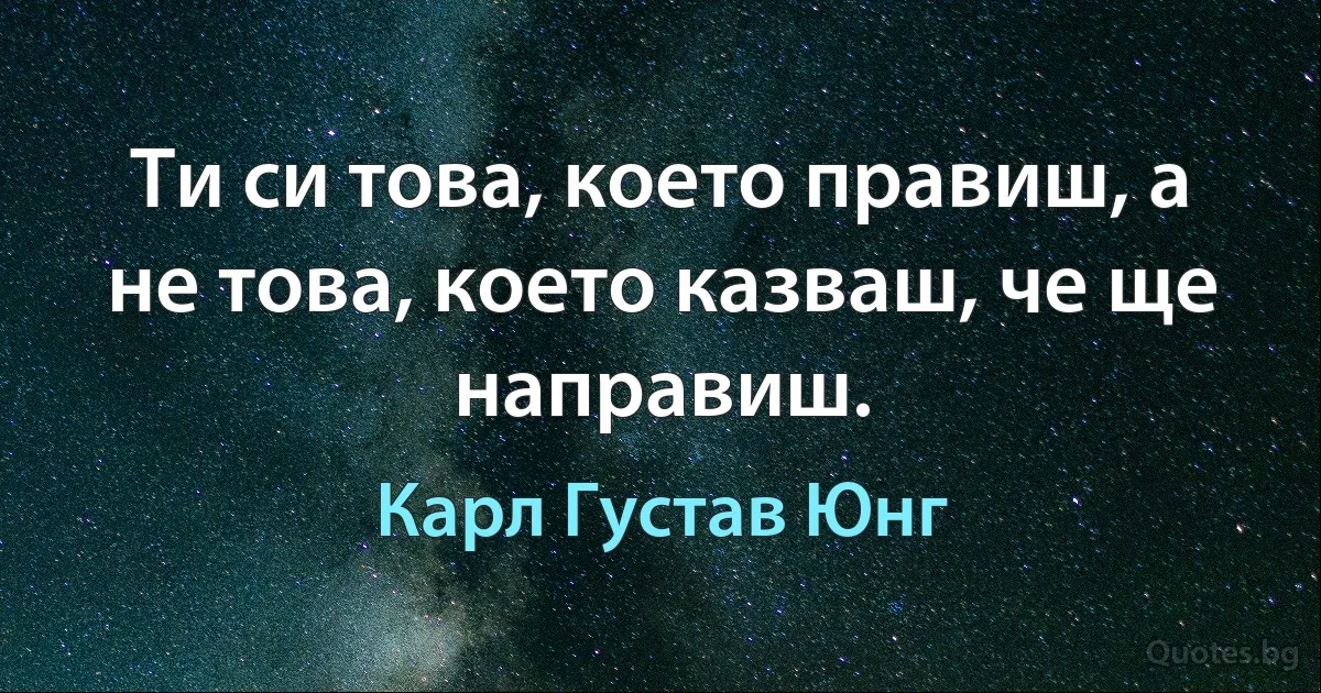 Ти си това, което правиш, а не това, което казваш, че ще направиш. (Карл Густав Юнг)