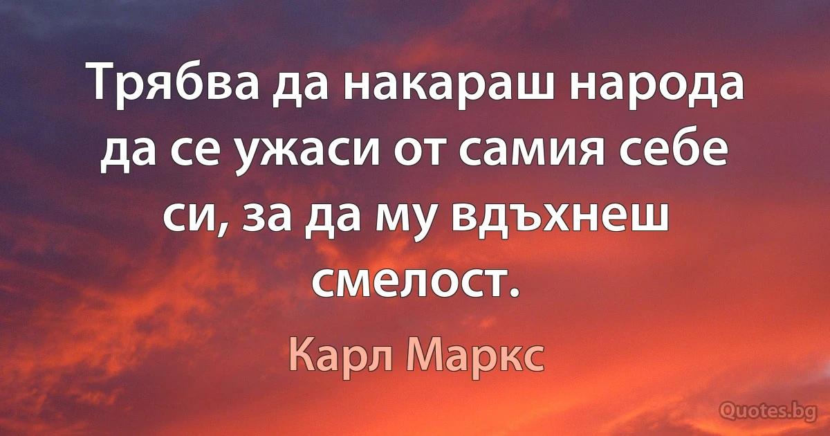 Трябва да накараш народа да се ужаси от самия себе си, за да му вдъхнеш смелост. (Карл Маркс)