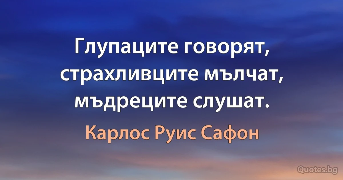 Глупаците говорят, страхливците мълчат, мъдреците слушат. (Карлос Руис Сафон)