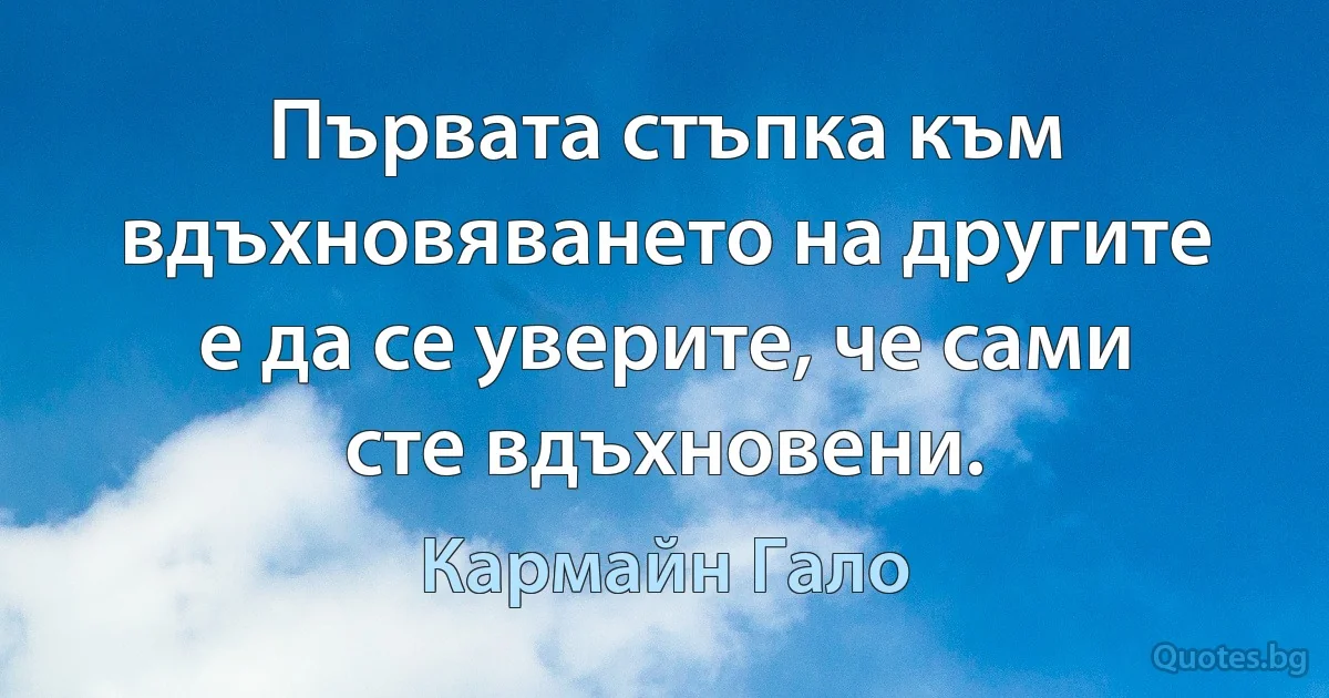 Първата стъпка към вдъхновяването на другите е да се уверите, че сами сте вдъхновени. (Кармайн Гало)