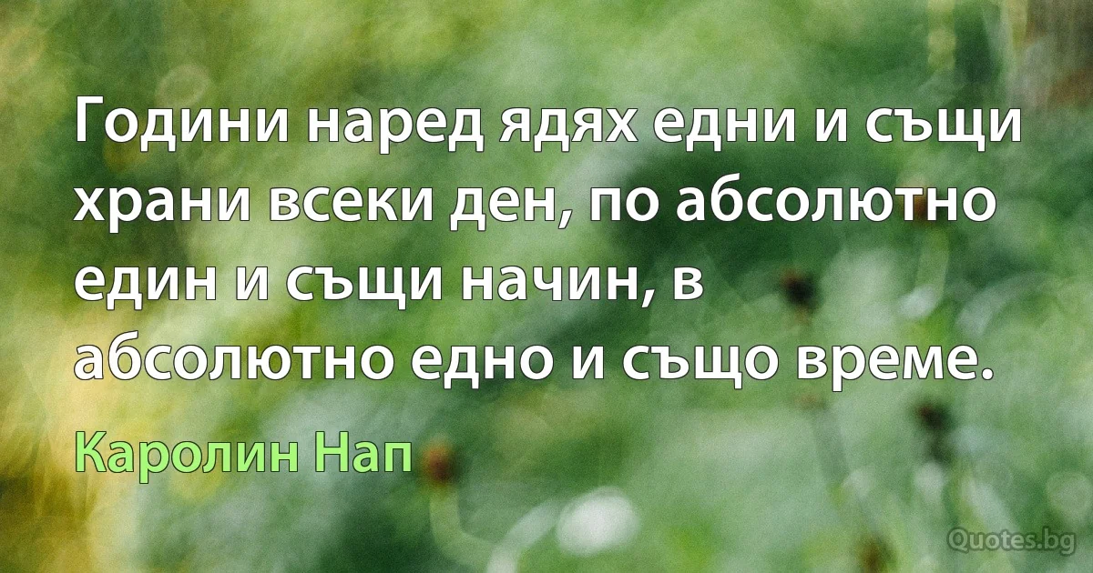 Години наред ядях едни и същи храни всеки ден, по абсолютно един и същи начин, в абсолютно едно и също време. (Каролин Нап)