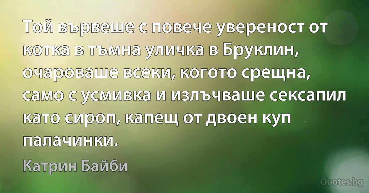 Той вървеше с повече увереност от котка в тъмна уличка в Бруклин, очароваше всеки, когото срещна, само с усмивка и излъчваше сексапил като сироп, капещ от двоен куп палачинки. (Катрин Байби)