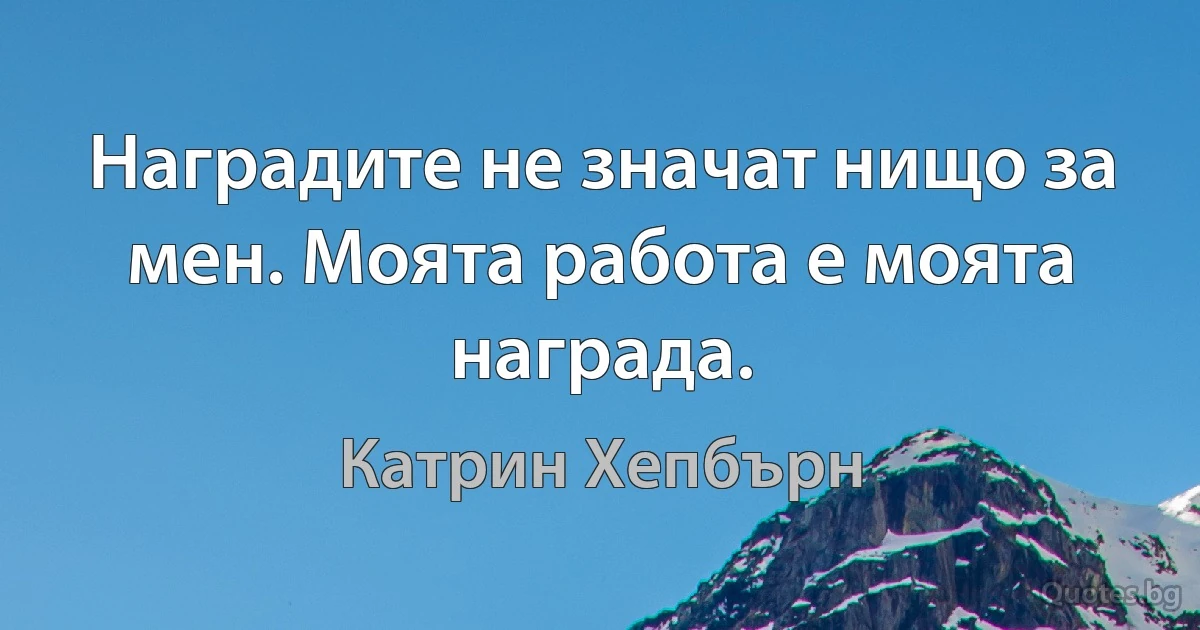 Наградите не значат нищо за мен. Моята работа е моята награда. (Катрин Хепбърн)