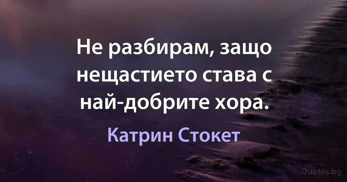 Не разбирам, защо нещастието става с най-добрите хора. (Катрин Стокет)