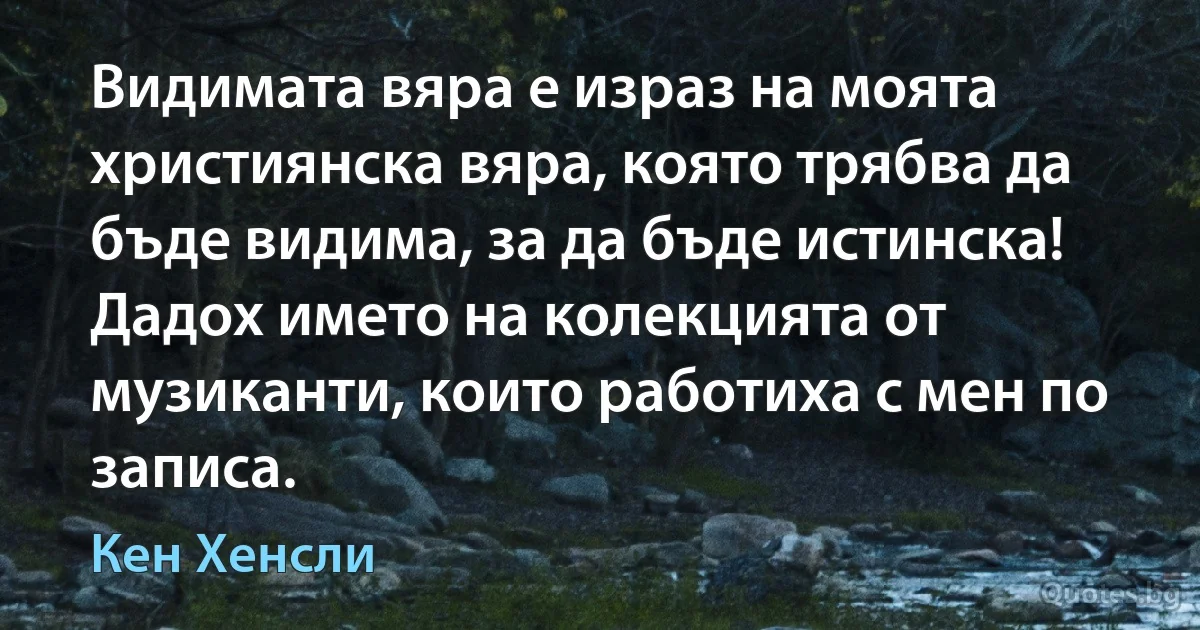 Видимата вяра е израз на моята християнска вяра, която трябва да бъде видима, за да бъде истинска! Дадох името на колекцията от музиканти, които работиха с мен по записа. (Кен Хенсли)