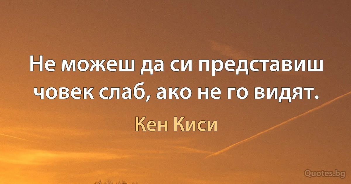 Не можеш да си представиш човек слаб, ако не го видят. (Кен Киси)