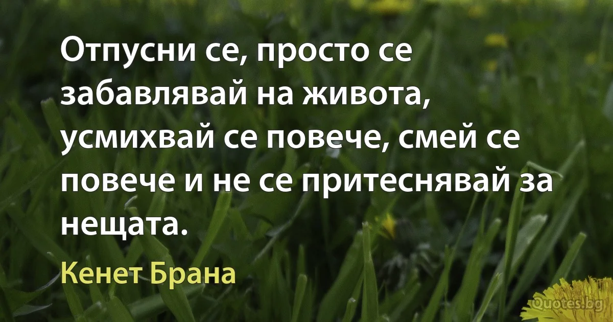 Отпусни се, просто се забавлявай на живота, усмихвай се повече, смей се повече и не се притеснявай за нещата. (Кенет Брана)