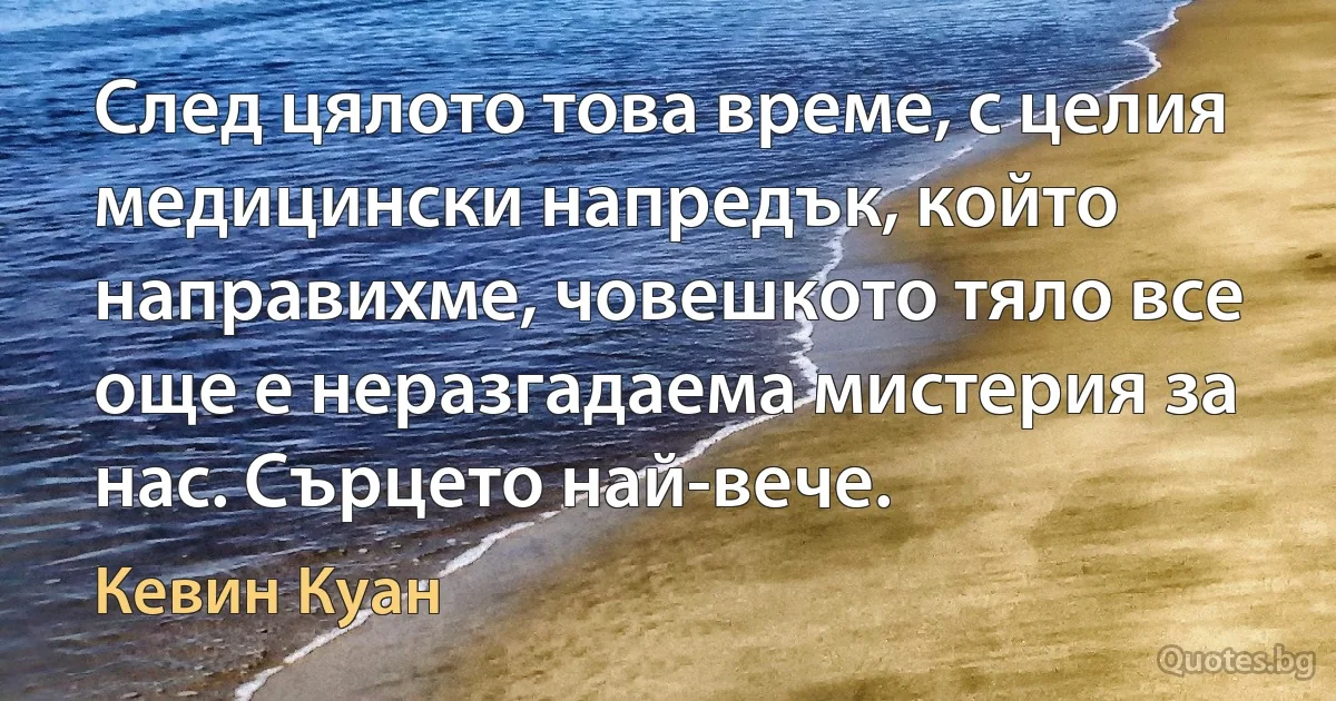 След цялото това време, с целия медицински напредък, който направихме, човешкото тяло все още е неразгадаема мистерия за нас. Сърцето най-вече. (Кевин Куан)