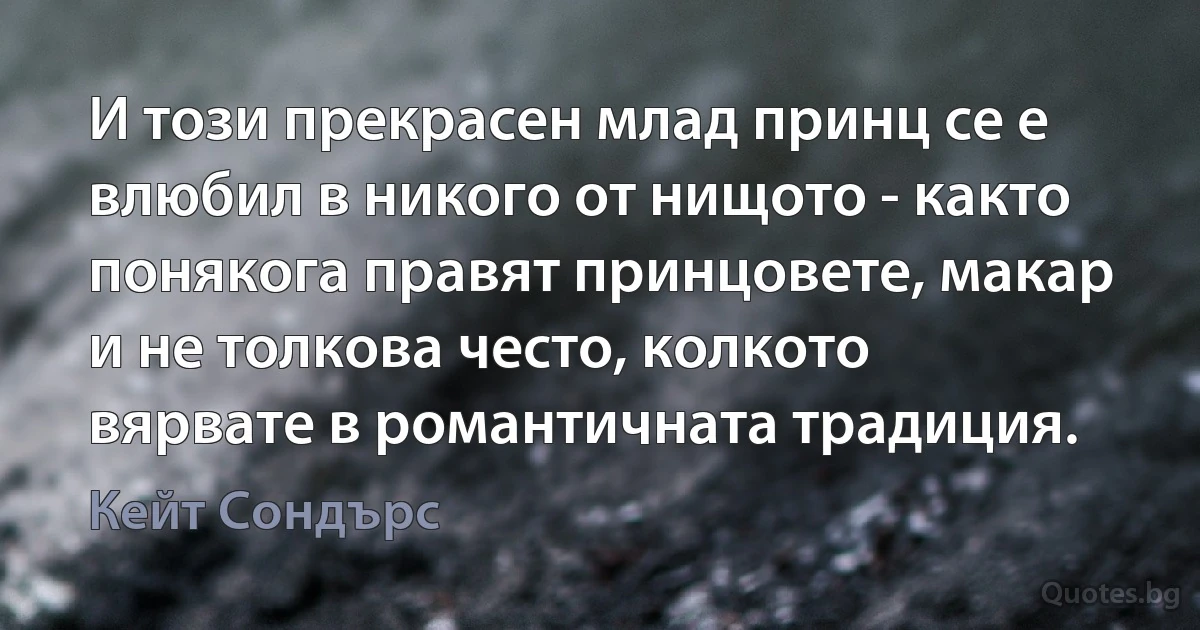 И този прекрасен млад принц се е влюбил в никого от нищото - както понякога правят принцовете, макар и не толкова често, колкото вярвате в романтичната традиция. (Кейт Сондърс)