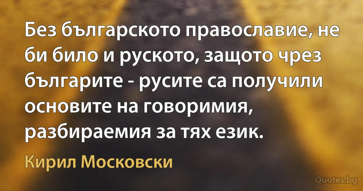 Без българското православие, не би било и руското, защото чрез българите - русите са получили основите на говоримия, разбираемия за тях език. (Кирил Московски)