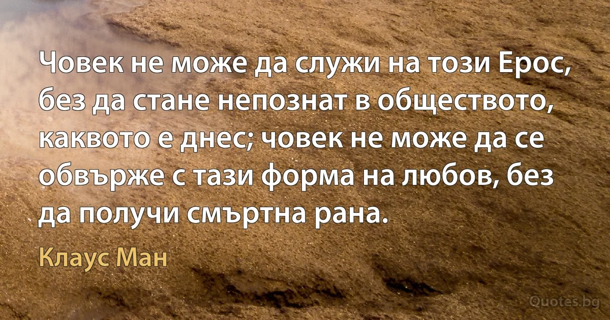 Човек не може да служи на този Ерос, без да стане непознат в обществото, каквото е днес; човек не може да се обвърже с тази форма на любов, без да получи смъртна рана. (Клаус Ман)